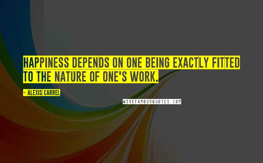 Alexis Carrel Quotes: Happiness depends on one being exactly fitted to the nature of one's work.