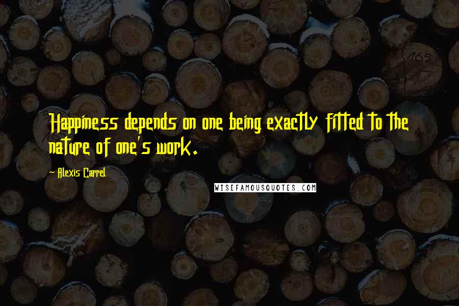 Alexis Carrel Quotes: Happiness depends on one being exactly fitted to the nature of one's work.