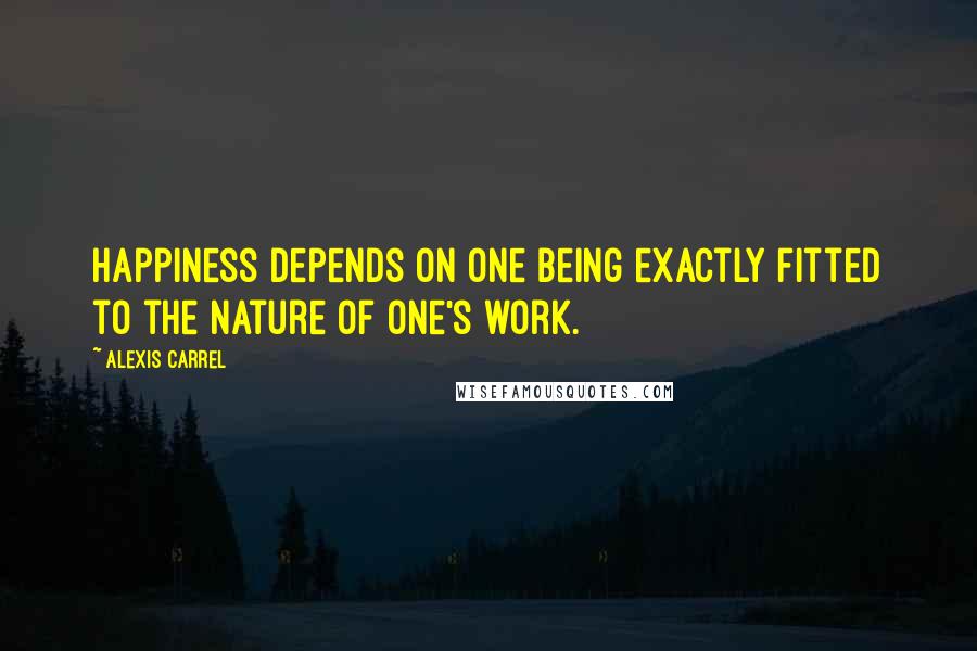 Alexis Carrel Quotes: Happiness depends on one being exactly fitted to the nature of one's work.
