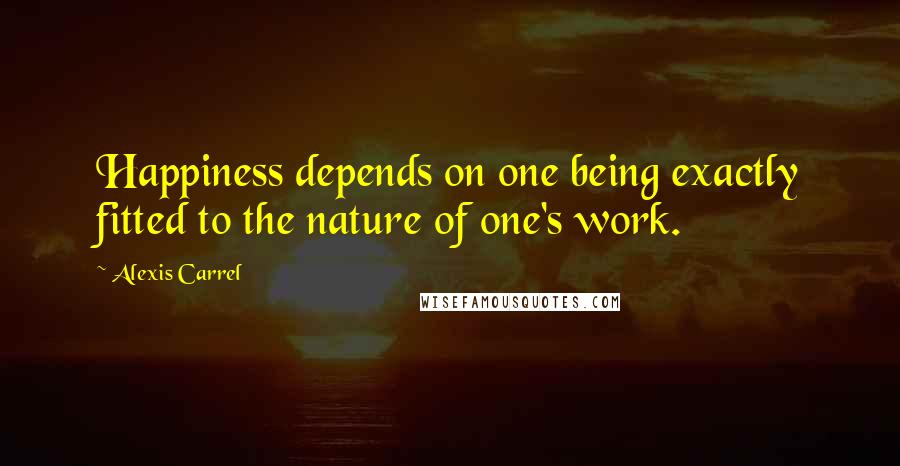 Alexis Carrel Quotes: Happiness depends on one being exactly fitted to the nature of one's work.
