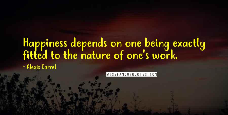 Alexis Carrel Quotes: Happiness depends on one being exactly fitted to the nature of one's work.