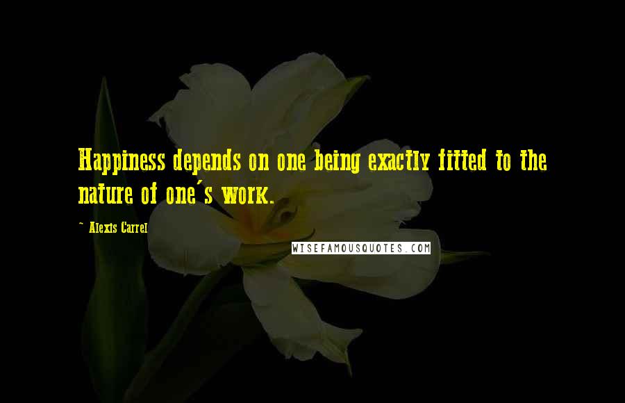 Alexis Carrel Quotes: Happiness depends on one being exactly fitted to the nature of one's work.