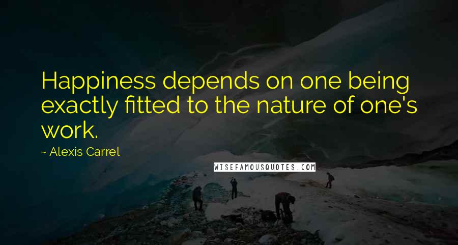 Alexis Carrel Quotes: Happiness depends on one being exactly fitted to the nature of one's work.