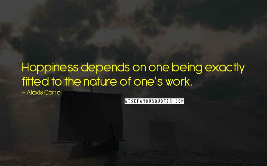 Alexis Carrel Quotes: Happiness depends on one being exactly fitted to the nature of one's work.