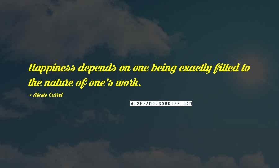 Alexis Carrel Quotes: Happiness depends on one being exactly fitted to the nature of one's work.