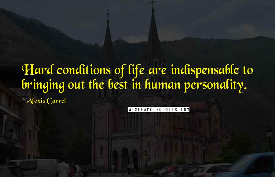 Alexis Carrel Quotes: Hard conditions of life are indispensable to bringing out the best in human personality.