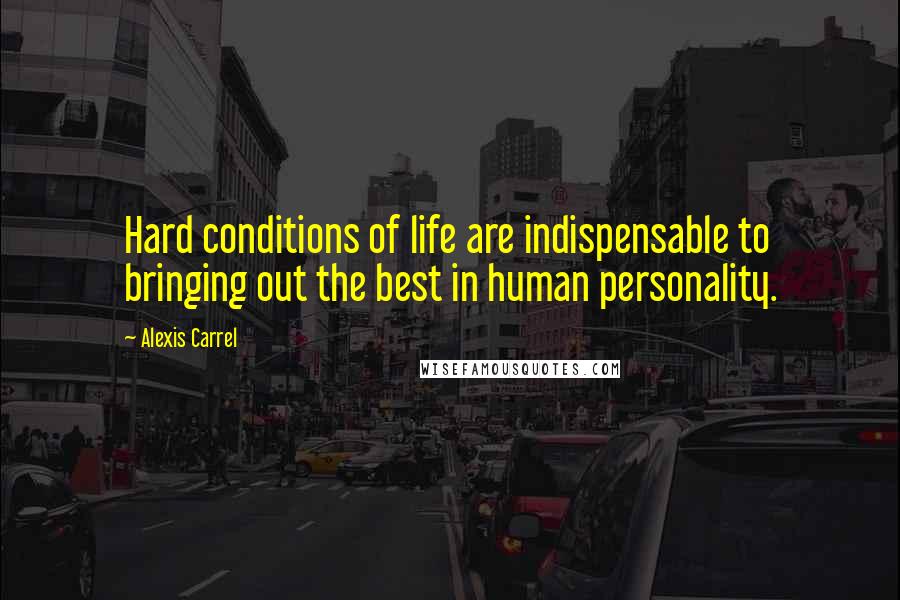 Alexis Carrel Quotes: Hard conditions of life are indispensable to bringing out the best in human personality.