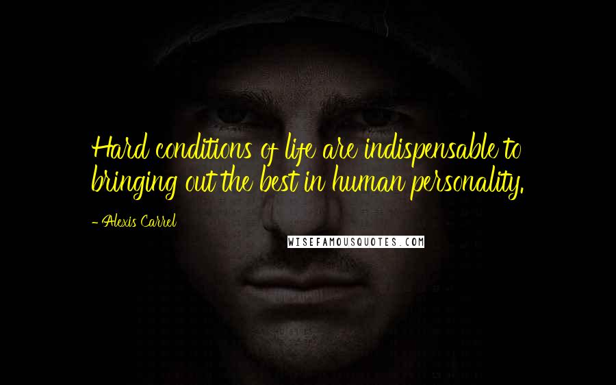 Alexis Carrel Quotes: Hard conditions of life are indispensable to bringing out the best in human personality.