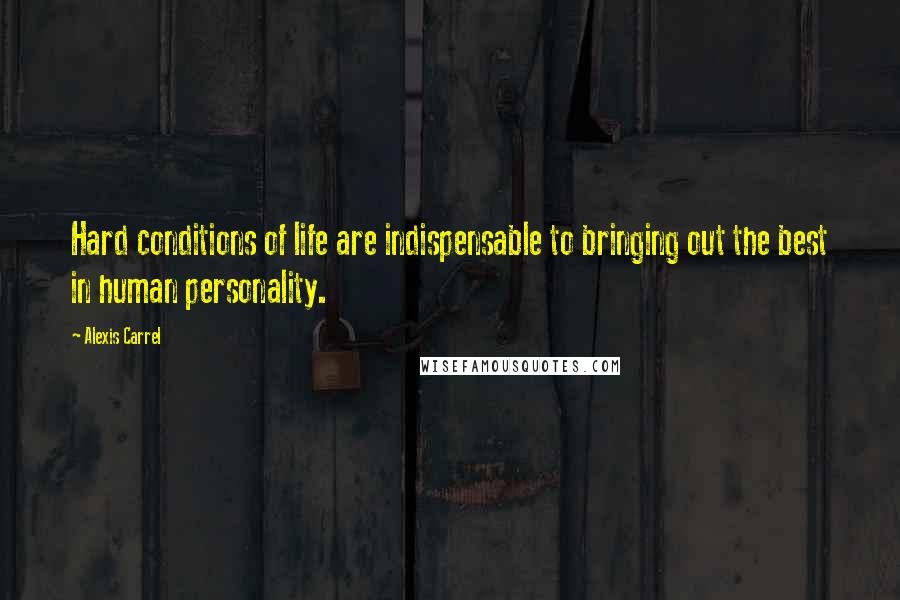 Alexis Carrel Quotes: Hard conditions of life are indispensable to bringing out the best in human personality.