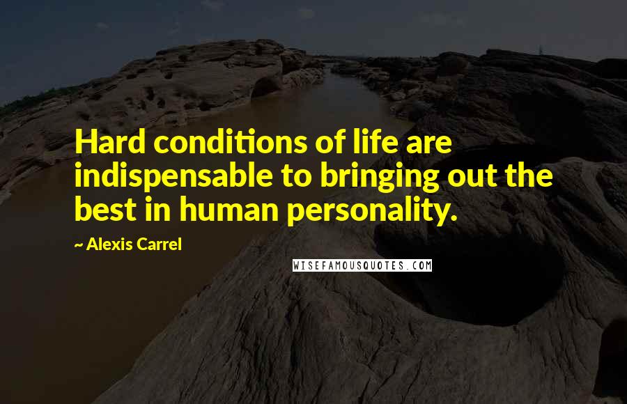 Alexis Carrel Quotes: Hard conditions of life are indispensable to bringing out the best in human personality.