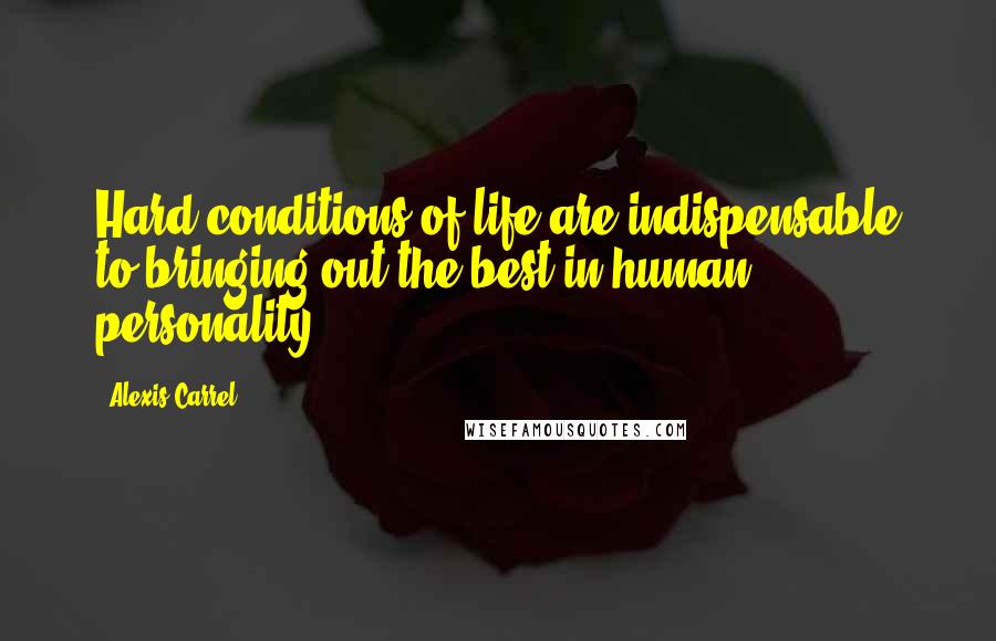 Alexis Carrel Quotes: Hard conditions of life are indispensable to bringing out the best in human personality.