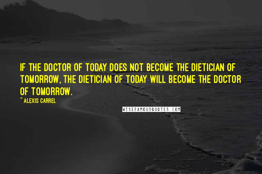 Alexis Carrel Quotes: If the doctor of today does not become the dietician of tomorrow, the dietician of today will become the doctor of tomorrow.