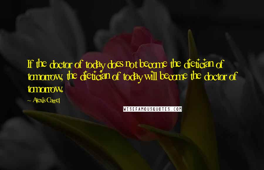 Alexis Carrel Quotes: If the doctor of today does not become the dietician of tomorrow, the dietician of today will become the doctor of tomorrow.