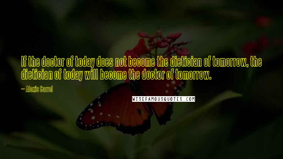 Alexis Carrel Quotes: If the doctor of today does not become the dietician of tomorrow, the dietician of today will become the doctor of tomorrow.