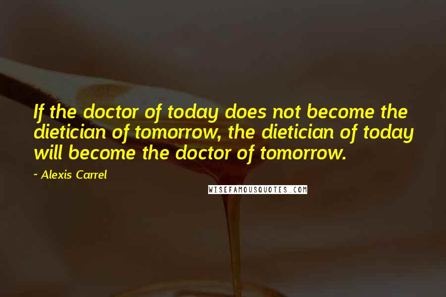 Alexis Carrel Quotes: If the doctor of today does not become the dietician of tomorrow, the dietician of today will become the doctor of tomorrow.