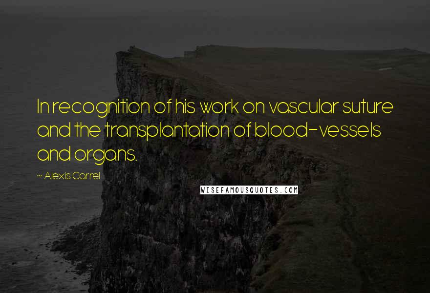 Alexis Carrel Quotes: In recognition of his work on vascular suture and the transplantation of blood-vessels and organs.