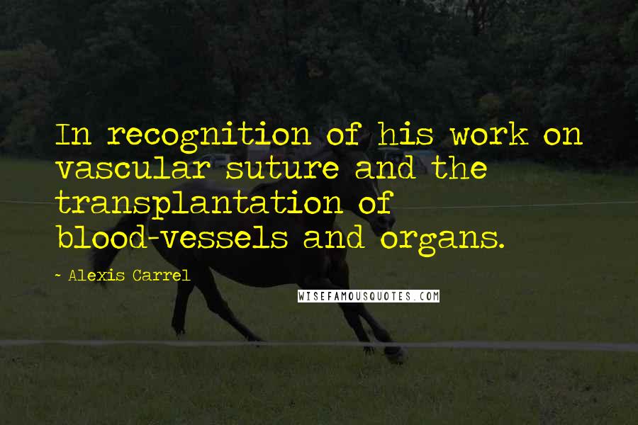 Alexis Carrel Quotes: In recognition of his work on vascular suture and the transplantation of blood-vessels and organs.