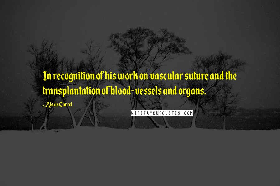 Alexis Carrel Quotes: In recognition of his work on vascular suture and the transplantation of blood-vessels and organs.