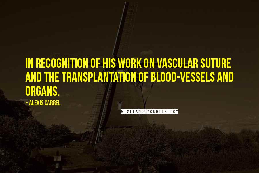 Alexis Carrel Quotes: In recognition of his work on vascular suture and the transplantation of blood-vessels and organs.