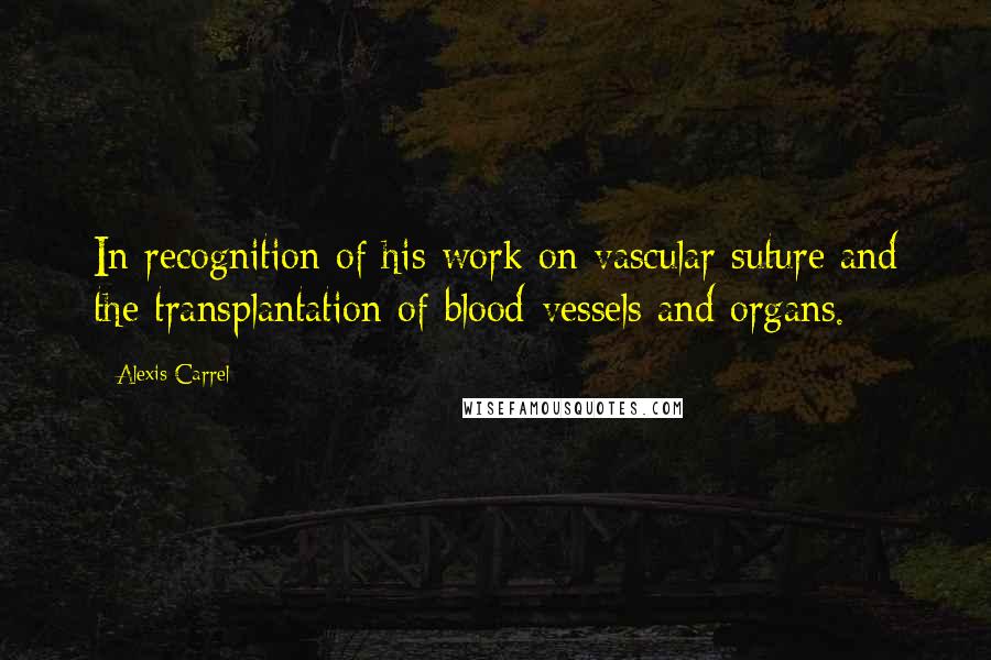 Alexis Carrel Quotes: In recognition of his work on vascular suture and the transplantation of blood-vessels and organs.