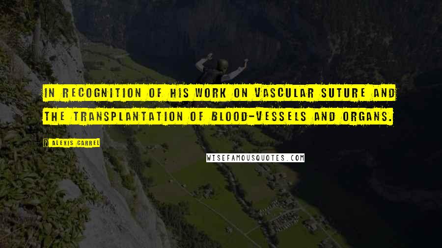 Alexis Carrel Quotes: In recognition of his work on vascular suture and the transplantation of blood-vessels and organs.