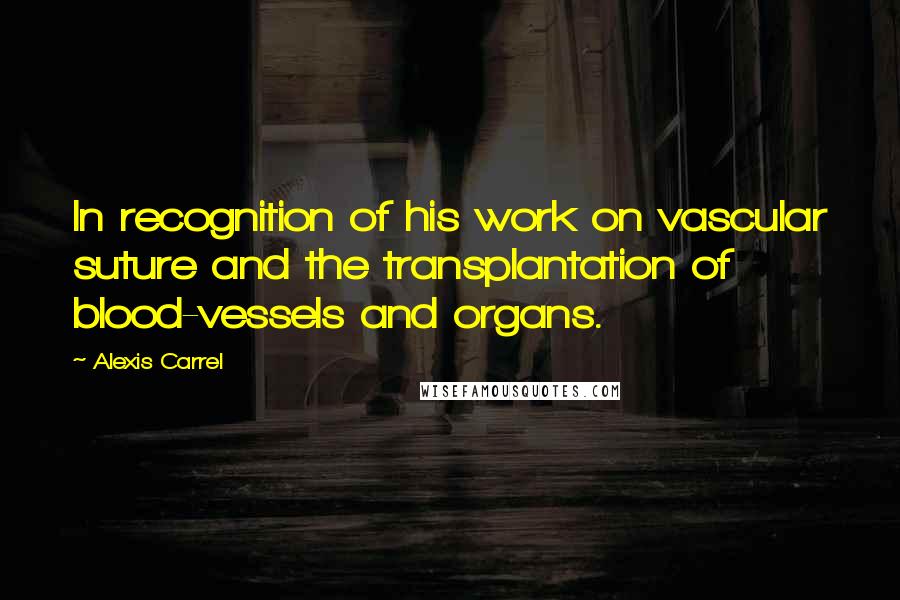 Alexis Carrel Quotes: In recognition of his work on vascular suture and the transplantation of blood-vessels and organs.