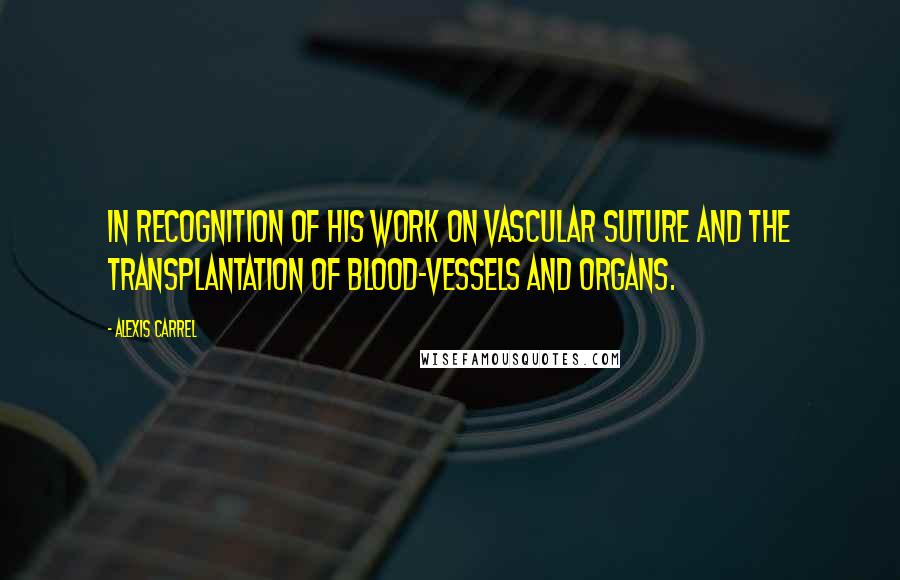 Alexis Carrel Quotes: In recognition of his work on vascular suture and the transplantation of blood-vessels and organs.