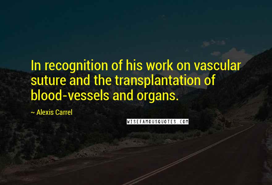 Alexis Carrel Quotes: In recognition of his work on vascular suture and the transplantation of blood-vessels and organs.