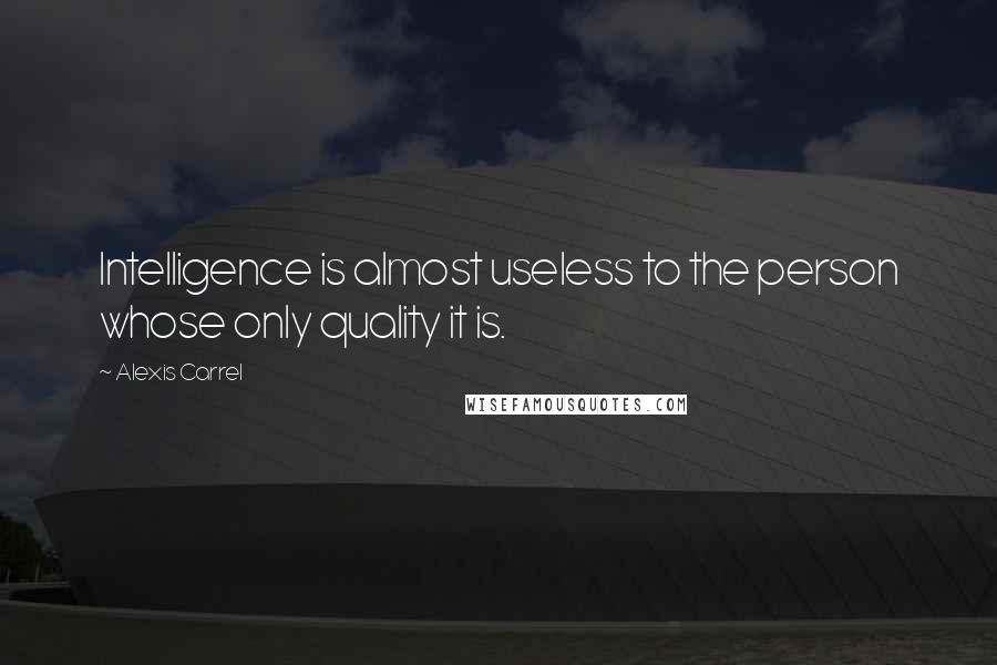 Alexis Carrel Quotes: Intelligence is almost useless to the person whose only quality it is.