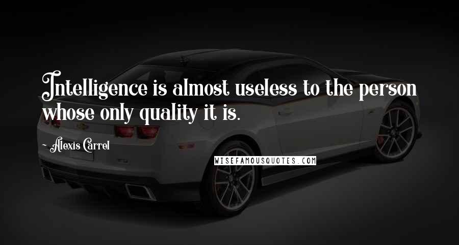 Alexis Carrel Quotes: Intelligence is almost useless to the person whose only quality it is.