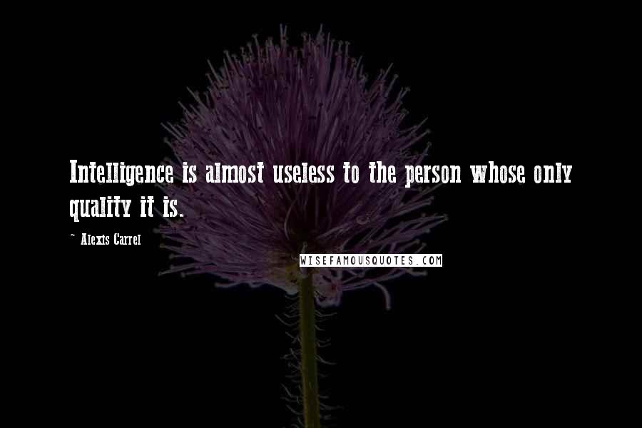 Alexis Carrel Quotes: Intelligence is almost useless to the person whose only quality it is.