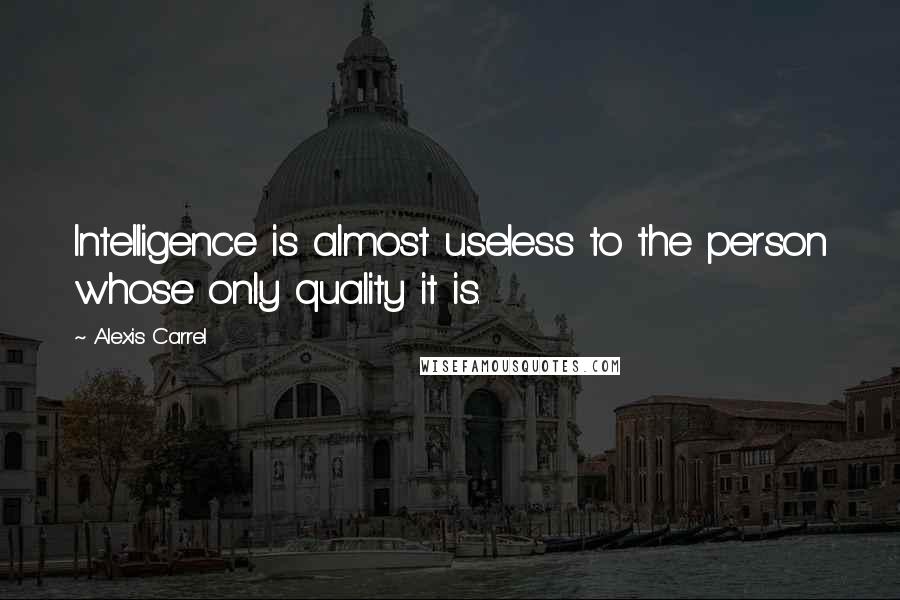 Alexis Carrel Quotes: Intelligence is almost useless to the person whose only quality it is.