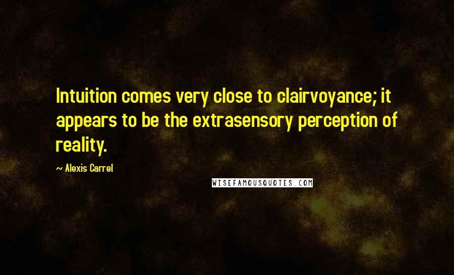 Alexis Carrel Quotes: Intuition comes very close to clairvoyance; it appears to be the extrasensory perception of reality.