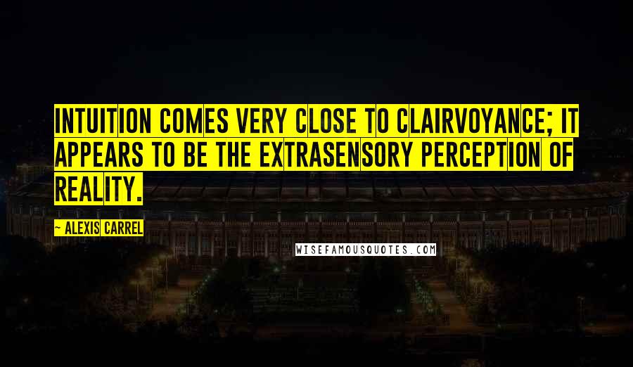 Alexis Carrel Quotes: Intuition comes very close to clairvoyance; it appears to be the extrasensory perception of reality.