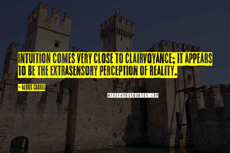 Alexis Carrel Quotes: Intuition comes very close to clairvoyance; it appears to be the extrasensory perception of reality.