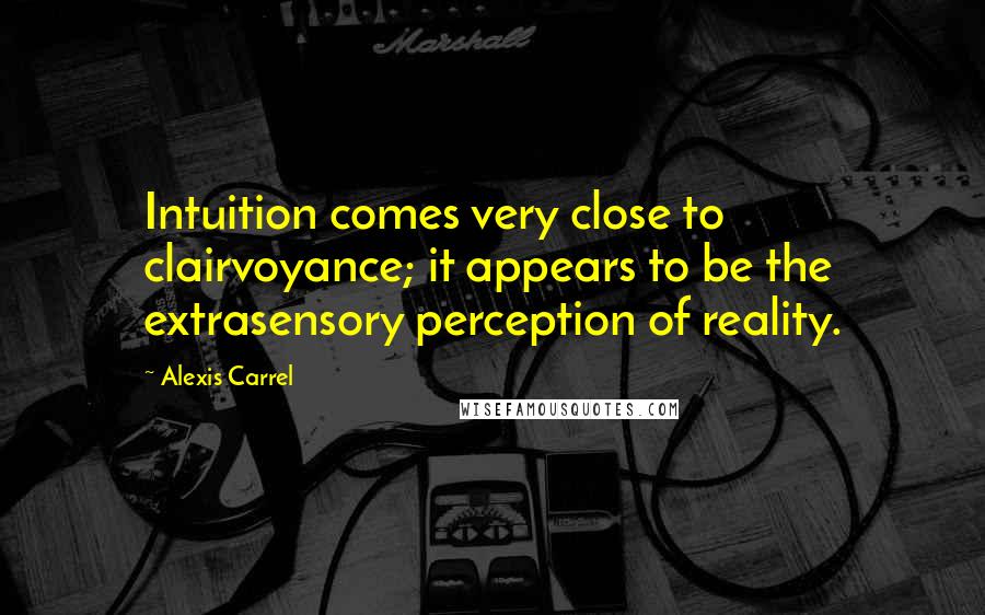 Alexis Carrel Quotes: Intuition comes very close to clairvoyance; it appears to be the extrasensory perception of reality.