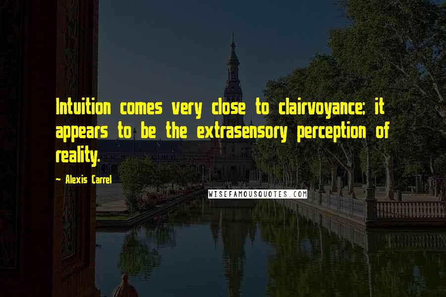 Alexis Carrel Quotes: Intuition comes very close to clairvoyance; it appears to be the extrasensory perception of reality.