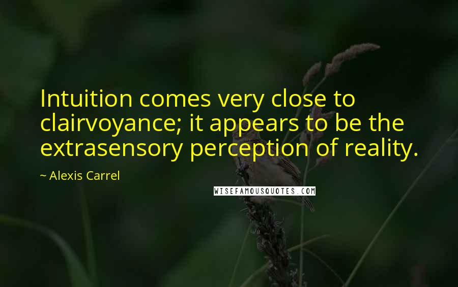 Alexis Carrel Quotes: Intuition comes very close to clairvoyance; it appears to be the extrasensory perception of reality.