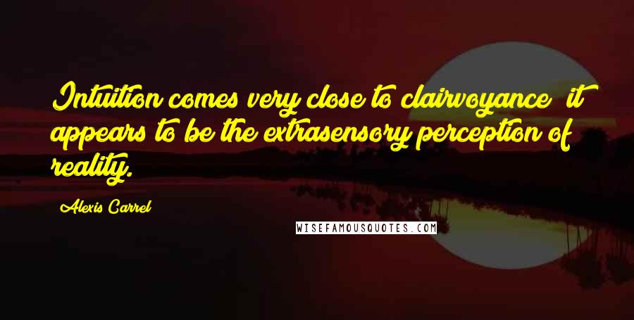 Alexis Carrel Quotes: Intuition comes very close to clairvoyance; it appears to be the extrasensory perception of reality.