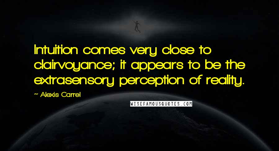 Alexis Carrel Quotes: Intuition comes very close to clairvoyance; it appears to be the extrasensory perception of reality.