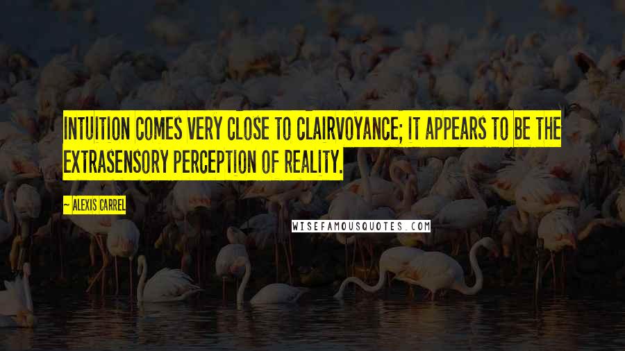 Alexis Carrel Quotes: Intuition comes very close to clairvoyance; it appears to be the extrasensory perception of reality.