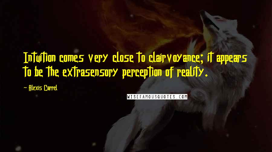 Alexis Carrel Quotes: Intuition comes very close to clairvoyance; it appears to be the extrasensory perception of reality.