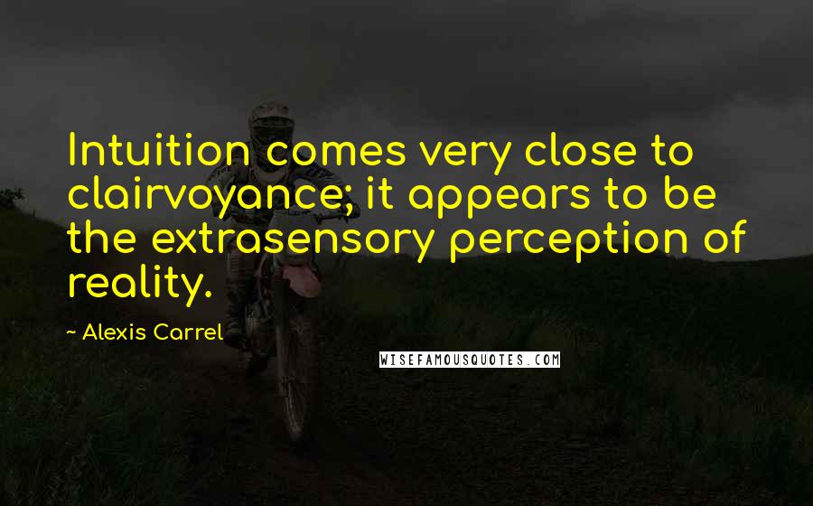 Alexis Carrel Quotes: Intuition comes very close to clairvoyance; it appears to be the extrasensory perception of reality.