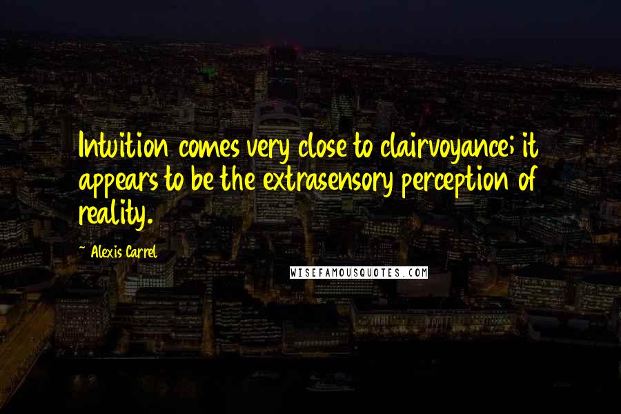 Alexis Carrel Quotes: Intuition comes very close to clairvoyance; it appears to be the extrasensory perception of reality.