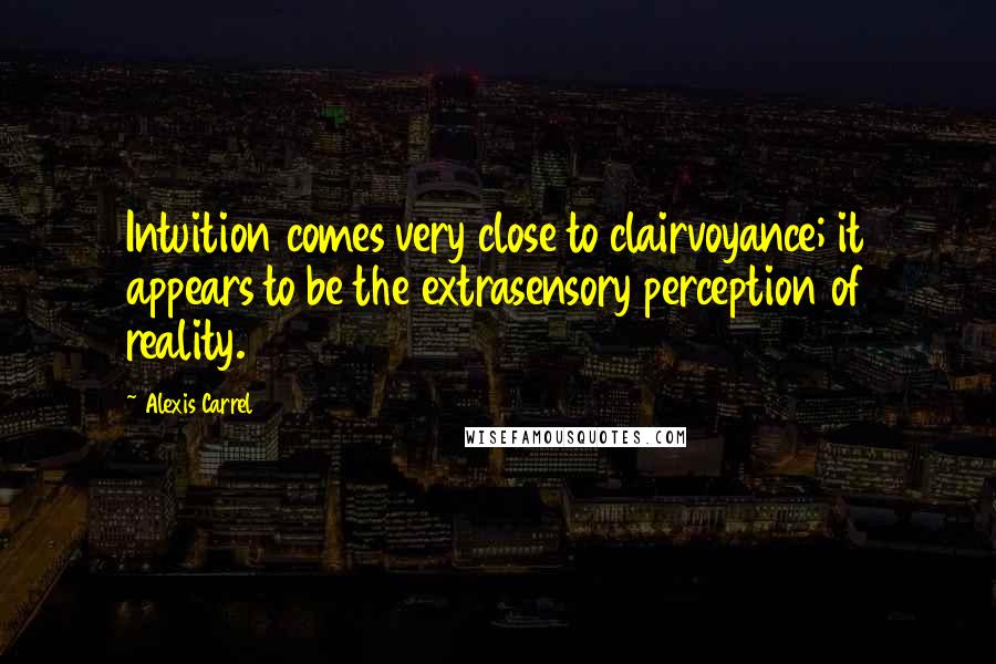 Alexis Carrel Quotes: Intuition comes very close to clairvoyance; it appears to be the extrasensory perception of reality.