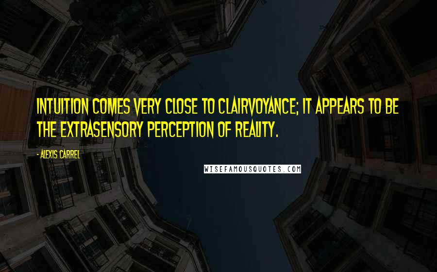 Alexis Carrel Quotes: Intuition comes very close to clairvoyance; it appears to be the extrasensory perception of reality.