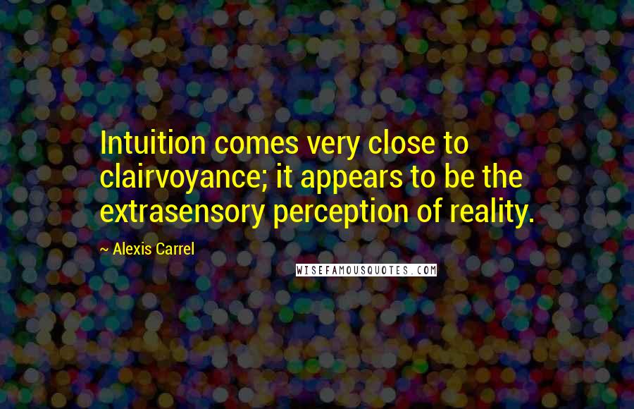 Alexis Carrel Quotes: Intuition comes very close to clairvoyance; it appears to be the extrasensory perception of reality.