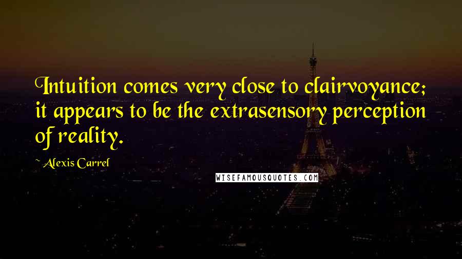 Alexis Carrel Quotes: Intuition comes very close to clairvoyance; it appears to be the extrasensory perception of reality.