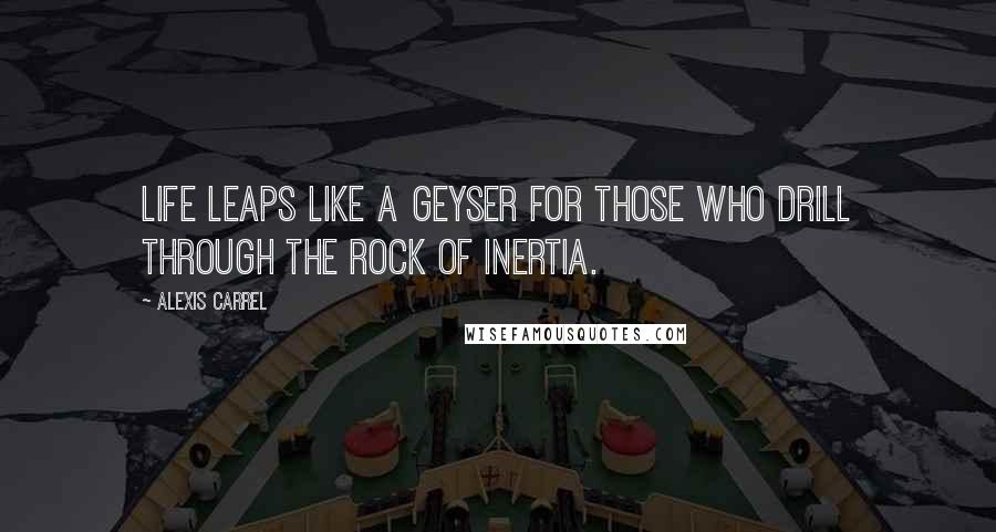 Alexis Carrel Quotes: Life leaps like a geyser for those who drill through the rock of inertia.