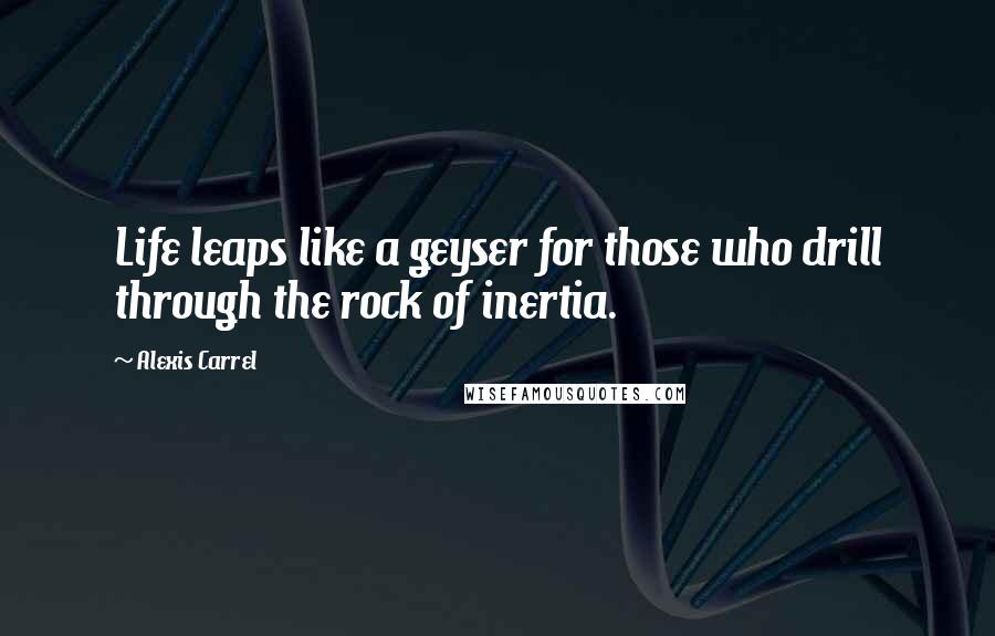 Alexis Carrel Quotes: Life leaps like a geyser for those who drill through the rock of inertia.